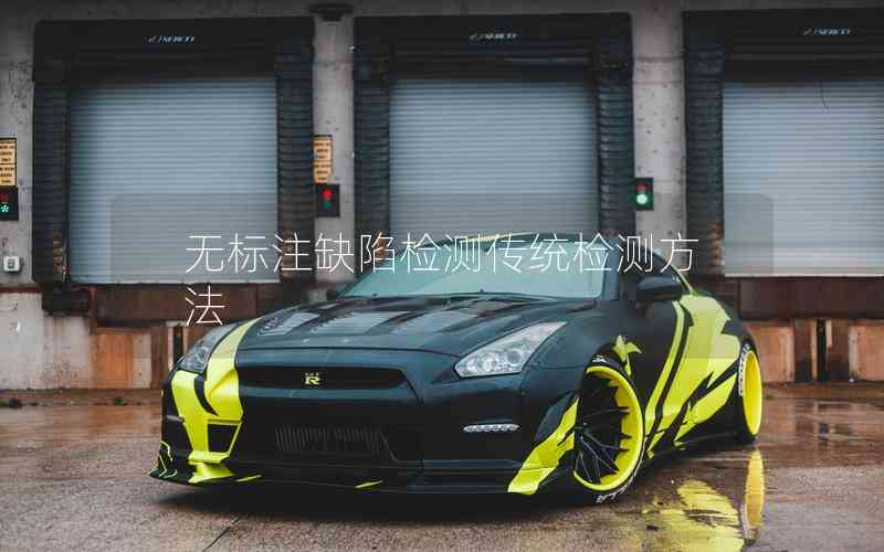 無標(biāo)注缺陷檢測(cè)傳統(tǒng)檢測(cè)方法 無標(biāo)注缺陷檢測(cè)傳統(tǒng)檢測(cè)方法
