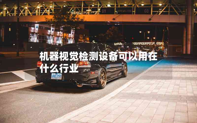 機器視覺檢測設備可以用在什么行業(yè) 機器視覺檢測設備可以用在什么行業(yè)