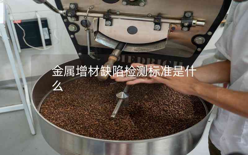 金屬增材缺陷檢測標準是什么 金屬增材缺陷檢測標準是什么