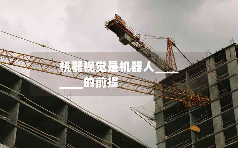 機(jī)器視覺(jué)是機(jī)器人________的前提 機(jī)器視覺(jué)是機(jī)器人________的前提