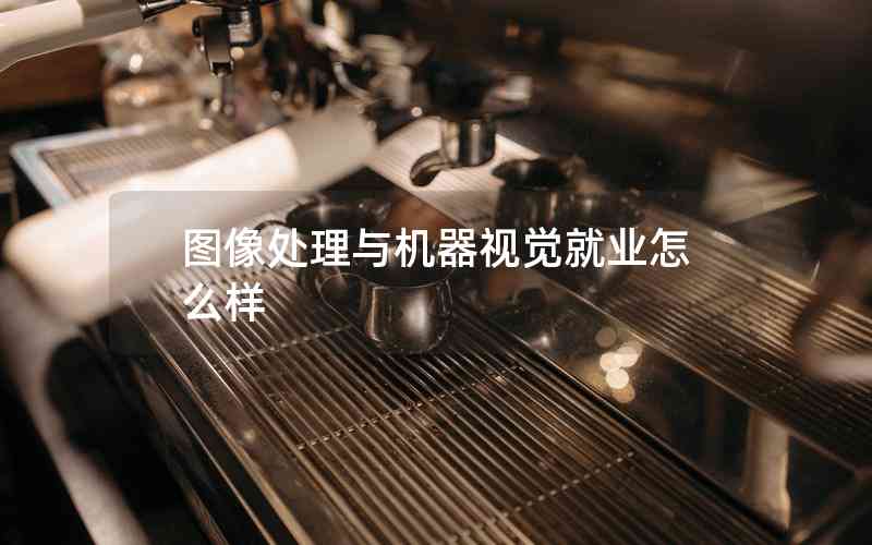圖像處理與機(jī)器視覺就業(yè)怎么樣 圖像處理與機(jī)器視覺就業(yè)怎么樣