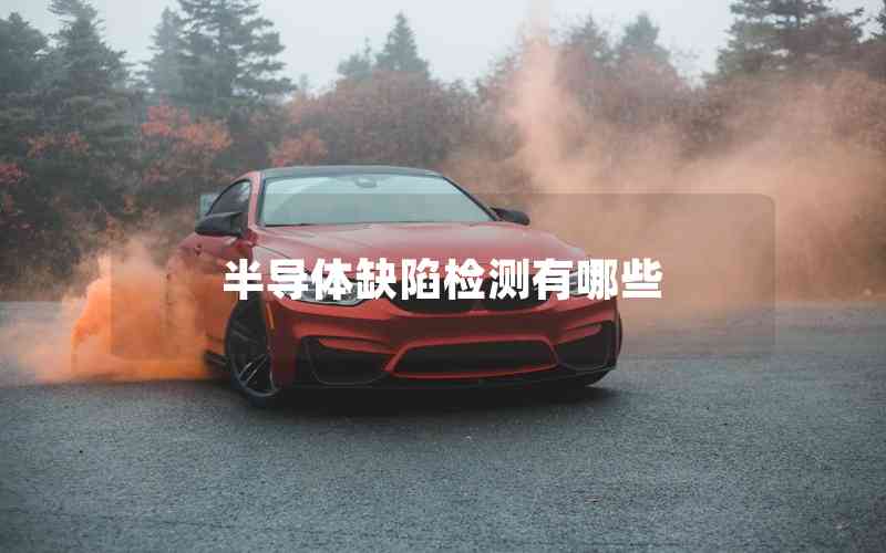 半導(dǎo)體缺陷檢測有哪些 半導(dǎo)體缺陷檢測有哪些