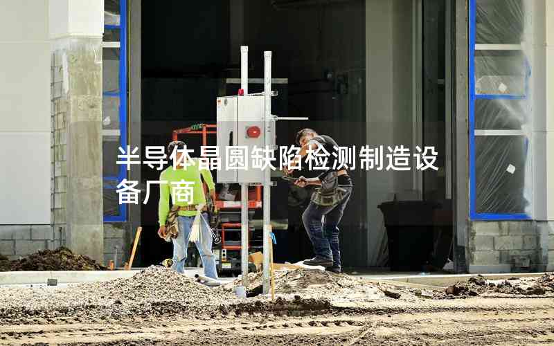 半導(dǎo)體晶圓缺陷檢測制造設(shè)備廠商 半導(dǎo)體晶圓缺陷檢測制造設(shè)備廠商