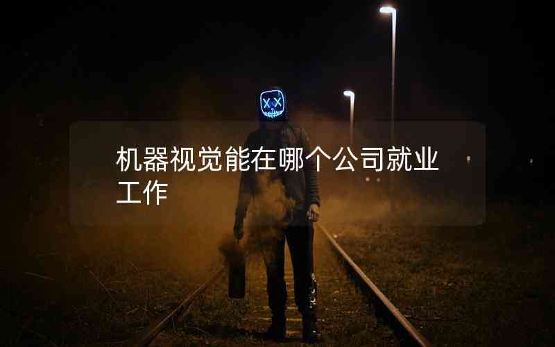 機器視覺能在哪個公司就業(yè)工作 機器視覺能在哪個公司就業(yè)工作