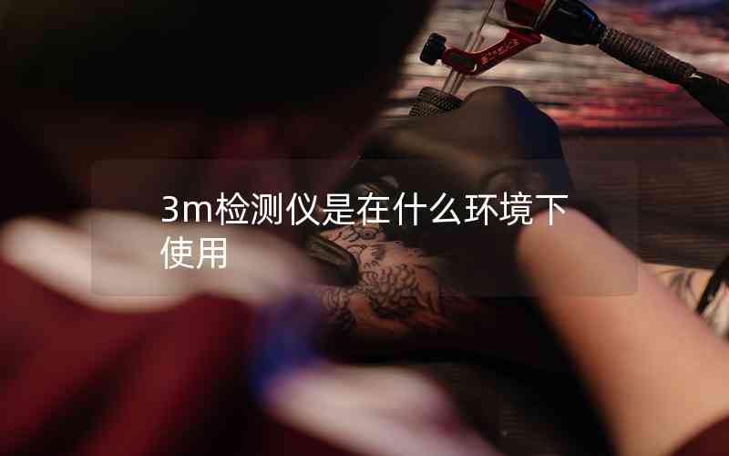 3m檢測儀是在什么環(huán)境下使用 3m檢測儀是在什么環(huán)境下使用