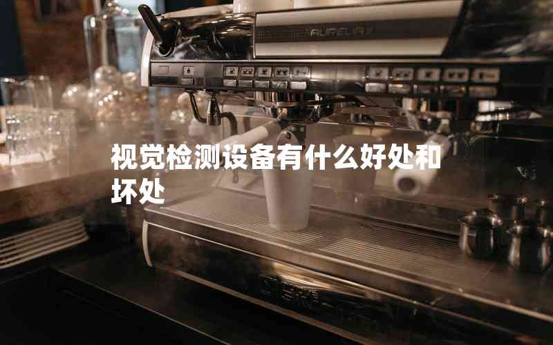 視覺檢測設(shè)備有什么好處和壞處 視覺檢測設(shè)備有什么好處和壞處
