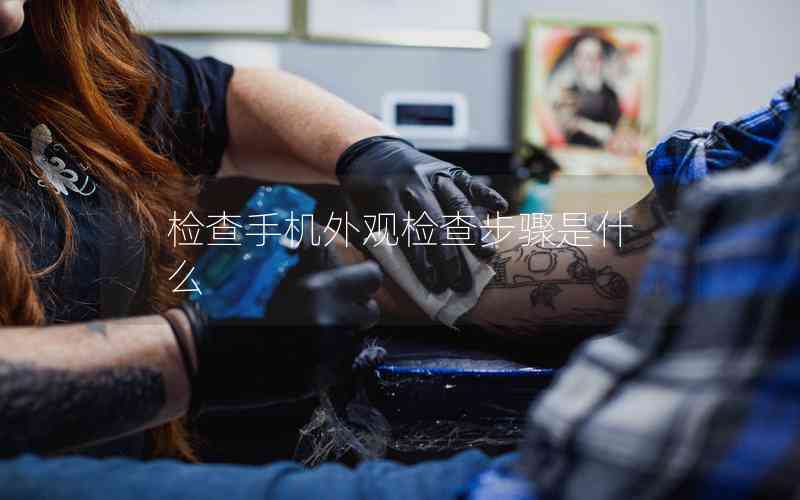 檢查手機外觀檢查步驟是什么 檢查手機外觀檢查步驟是什么