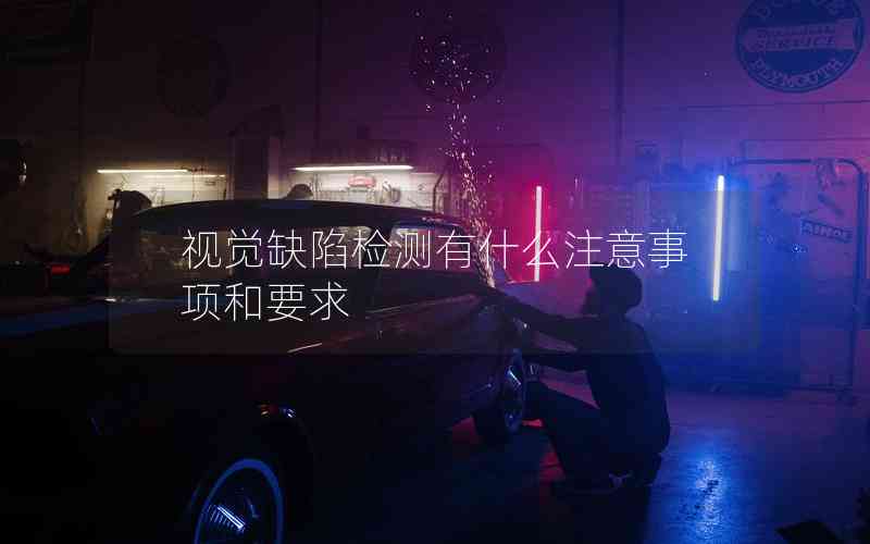 視覺缺陷檢測(cè)有什么注意事項(xiàng)和要求 視覺缺陷檢測(cè)有什么注意事項(xiàng)和要求