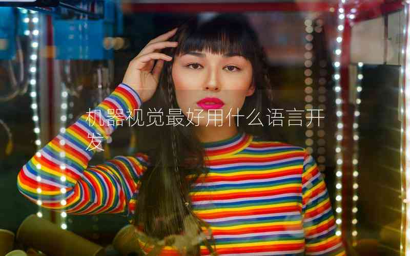 機(jī)器視覺(jué)最好用什么語(yǔ)言開(kāi)發(fā) 機(jī)器視覺(jué)最好用什么語(yǔ)言開(kāi)發(fā)