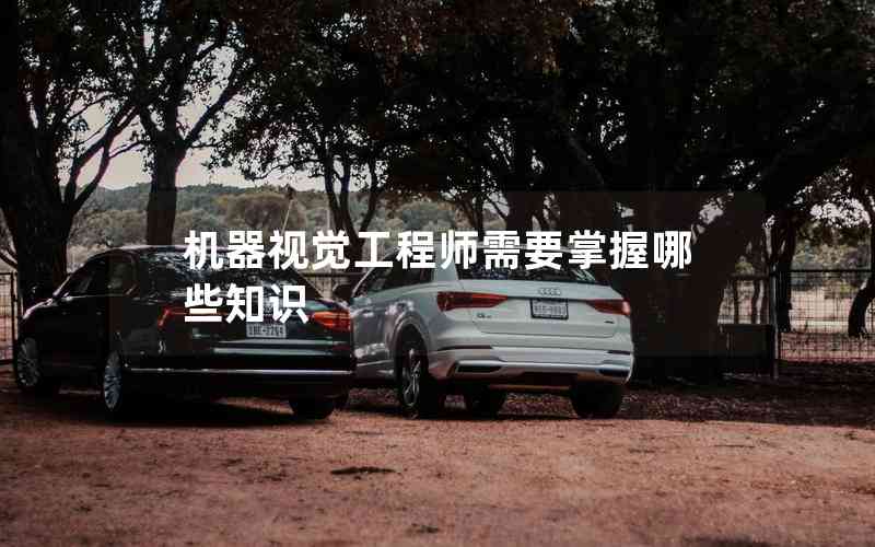 機(jī)器視覺工程師需要掌握哪些知識(shí) 機(jī)器視覺工程師需要掌握哪些知識(shí)