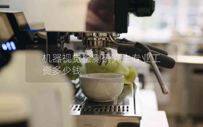 機(jī)器視覺檢測(cè)研究生專業(yè)工資多少錢 機(jī)器視覺檢測(cè)研究生專業(yè)工資多少錢
