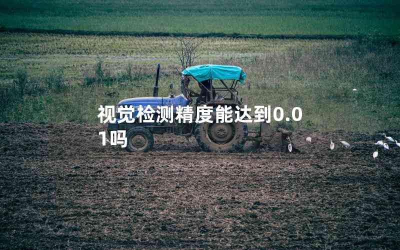 視覺(jué)檢測(cè)精度能達(dá)到0.01嗎 視覺(jué)檢測(cè)精度能達(dá)到0.01嗎