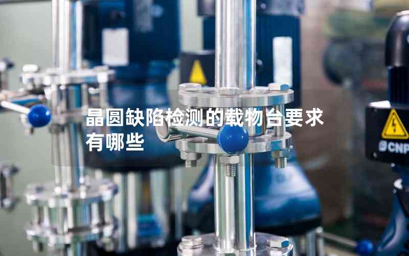 晶圓缺陷檢測的載物臺(tái)要求有哪些 晶圓缺陷檢測的載物臺(tái)要求有哪些