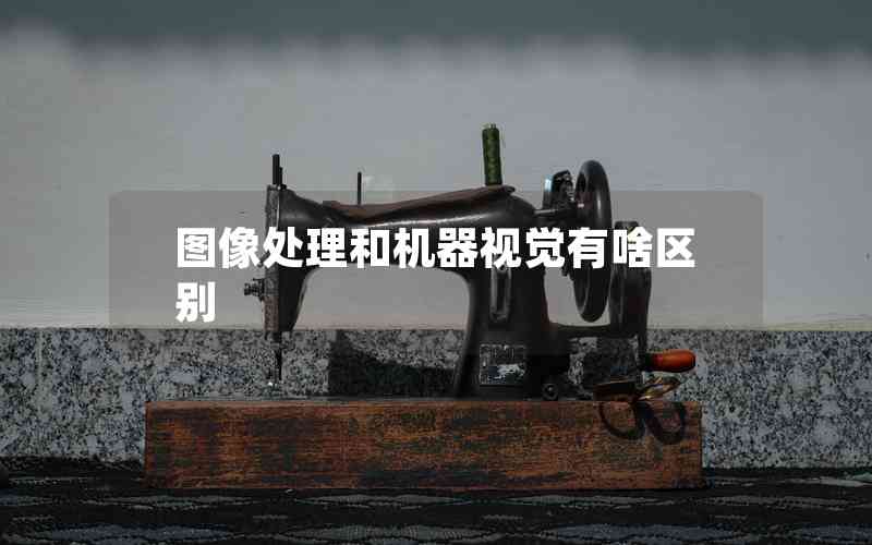 圖像處理和機器視覺有啥區(qū)別 圖像處理和機器視覺有啥區(qū)別