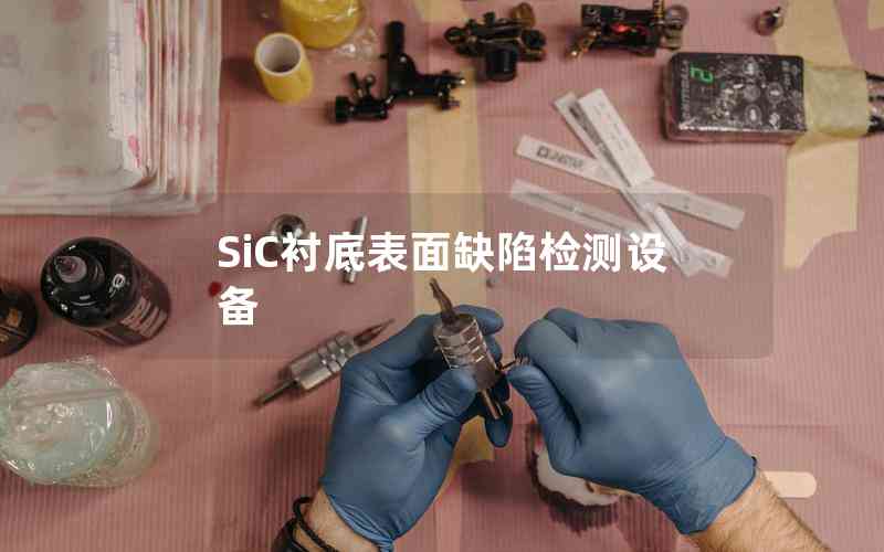 SiC襯底表面缺陷檢測設(shè)備 SiC襯底表面缺陷檢測設(shè)備