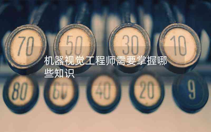 機器視覺工程師需要掌握哪些知識 機器視覺工程師需要掌握哪些知識