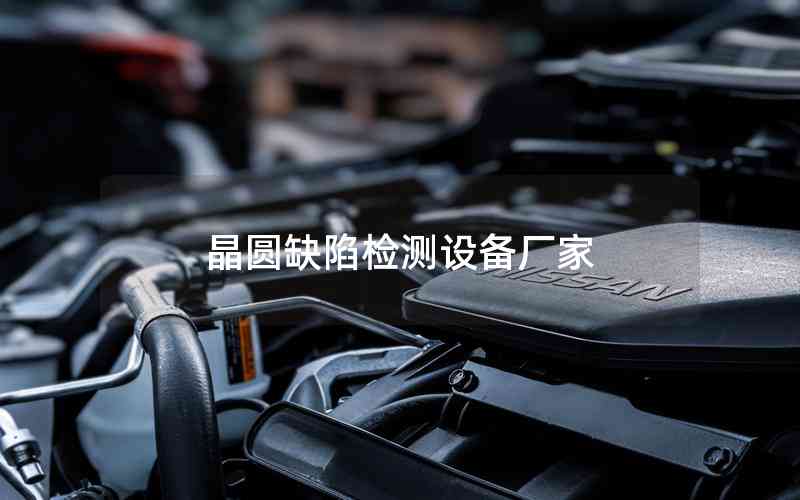 晶圓缺陷檢測設(shè)備廠家 晶圓缺陷檢測設(shè)備廠家