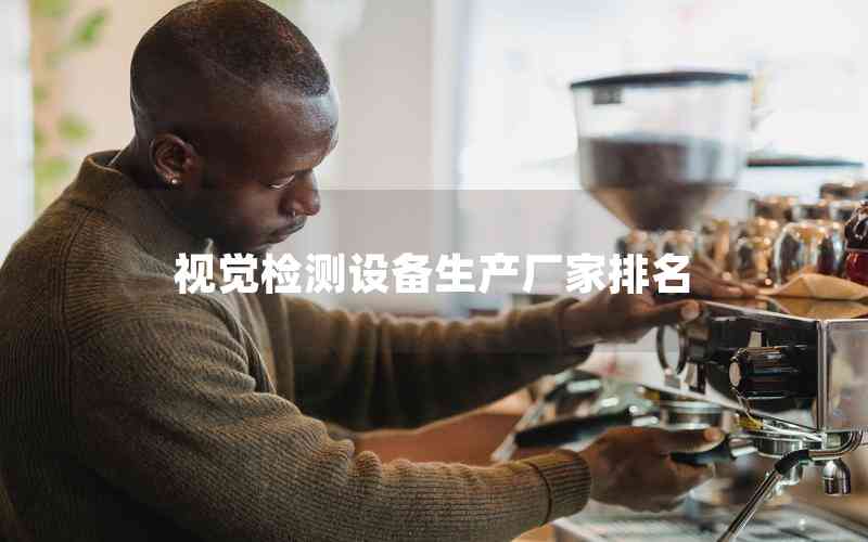 視覺(jué)檢測(cè)設(shè)備生產(chǎn)廠家排名 視覺(jué)檢測(cè)設(shè)備生產(chǎn)廠家排名