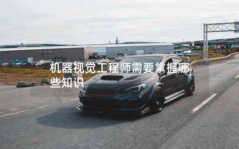機(jī)器視覺(jué)工程師需要掌握哪些知識(shí) 機(jī)器視覺(jué)工程師需要掌握哪些知識(shí)