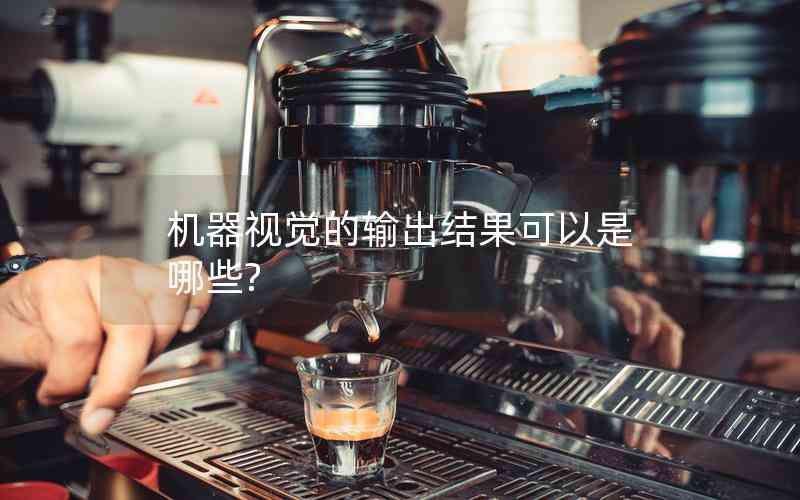 機器視覺的輸出結(jié)果可以是哪些? 機器視覺的輸出結(jié)果可以是哪些?
