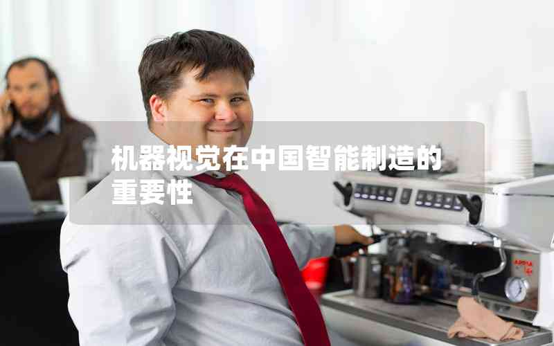 機(jī)器視覺在中國智能制造的重要性 機(jī)器視覺在中國智能制造的重要性