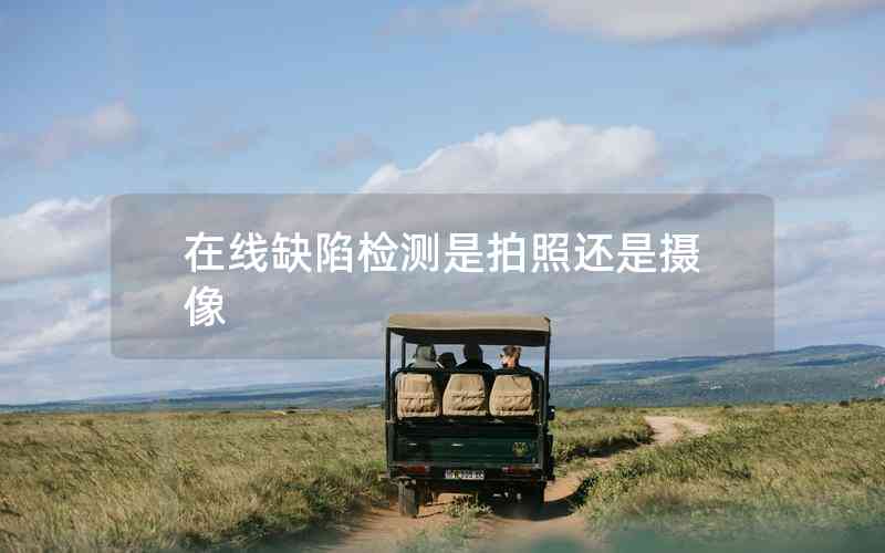 在線缺陷檢測是拍照還是攝像 在線缺陷檢測是拍照還是攝像