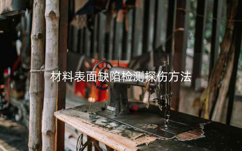 材料表面缺陷檢測(cè)探傷方法 材料表面缺陷檢測(cè)探傷方法