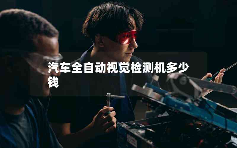 汽車全自動視覺檢測機多少錢 汽車全自動視覺檢測機多少錢