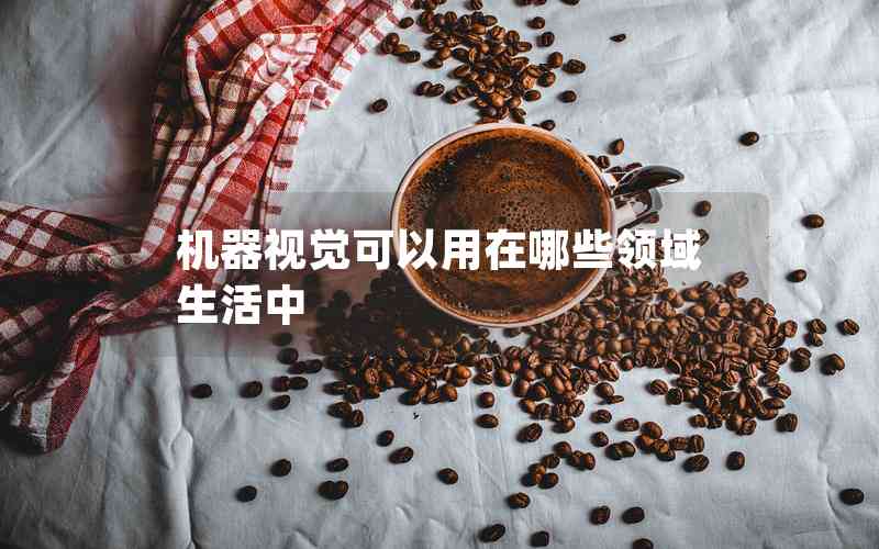 機(jī)器視覺可以用在哪些領(lǐng)域生活中 機(jī)器視覺可以用在哪些領(lǐng)域生活中