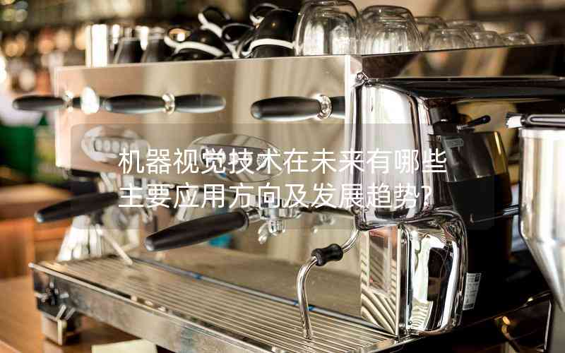 機(jī)器視覺技術(shù)在未來有哪些主要應(yīng)用方向及發(fā)展趨勢? 機(jī)器視覺技術(shù)在未來有哪些主要應(yīng)用方向及發(fā)展趨勢?