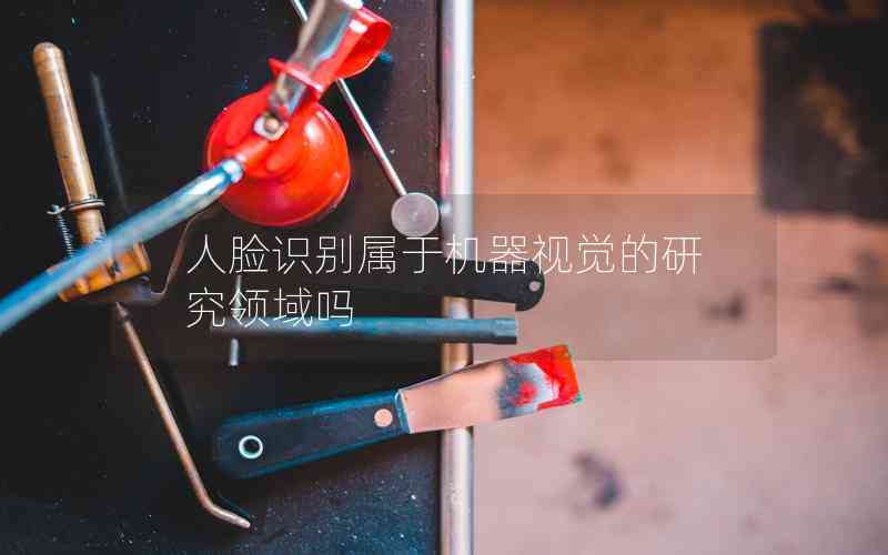 人臉識(shí)別屬于機(jī)器視覺(jué)的研究領(lǐng)域嗎 人臉識(shí)別屬于機(jī)器視覺(jué)的研究領(lǐng)域嗎