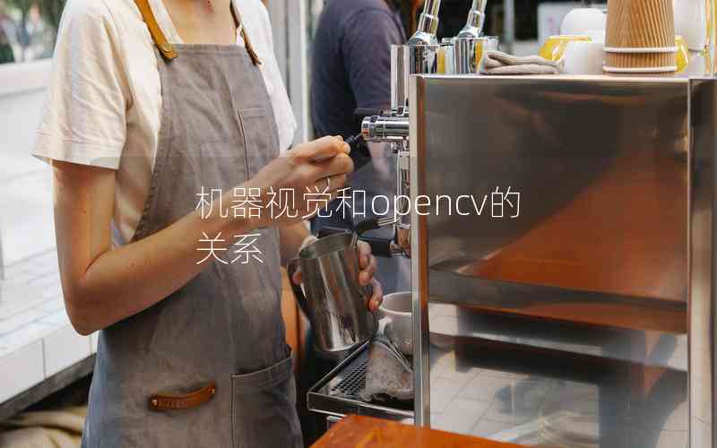 機(jī)器視覺(jué)和opencv的關(guān)系 機(jī)器視覺(jué)和opencv的關(guān)系