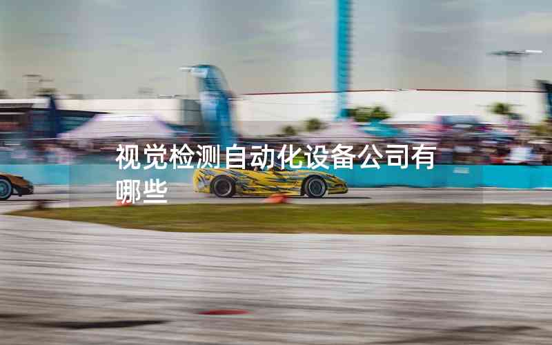 視覺檢測自動化設備公司有哪些 視覺檢測自動化設備公司有哪些