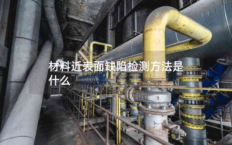 材料近表面缺陷檢測(cè)方法是什么 材料近表面缺陷檢測(cè)方法是什么