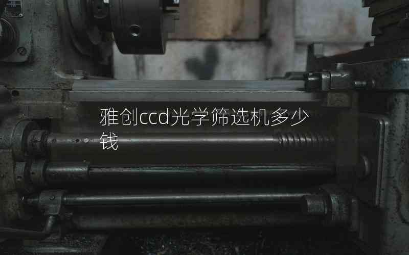 雅創(chuàng)ccd光學(xué)篩選機(jī)多少錢 雅創(chuàng)ccd光學(xué)篩選機(jī)多少錢