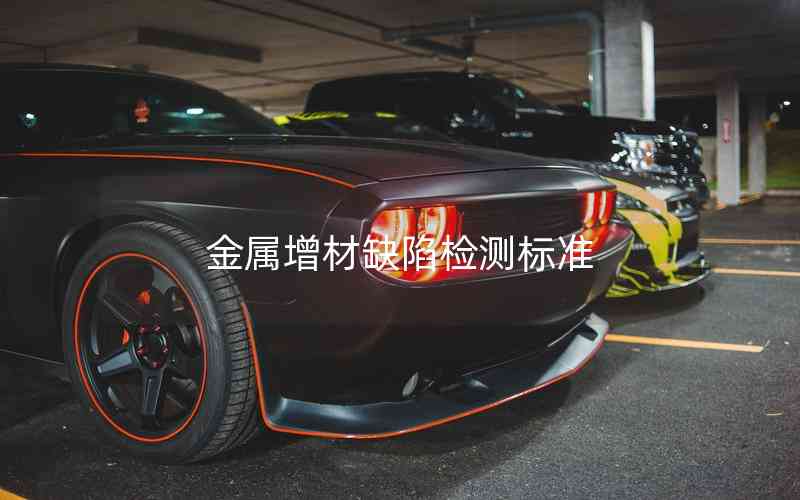 金屬增材缺陷檢測標準 金屬增材缺陷檢測標準