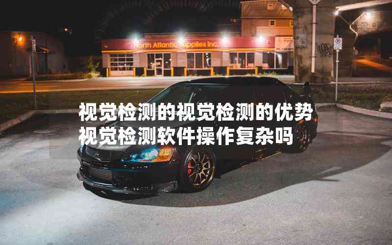 視覺(jué)檢測(cè)的視覺(jué)檢測(cè)的優(yōu)勢(shì)視覺(jué)檢測(cè)軟件操作復(fù)雜嗎 視覺(jué)檢測(cè)的視覺(jué)檢測(cè)的優(yōu)勢(shì)視覺(jué)檢測(cè)軟件操作復(fù)雜嗎