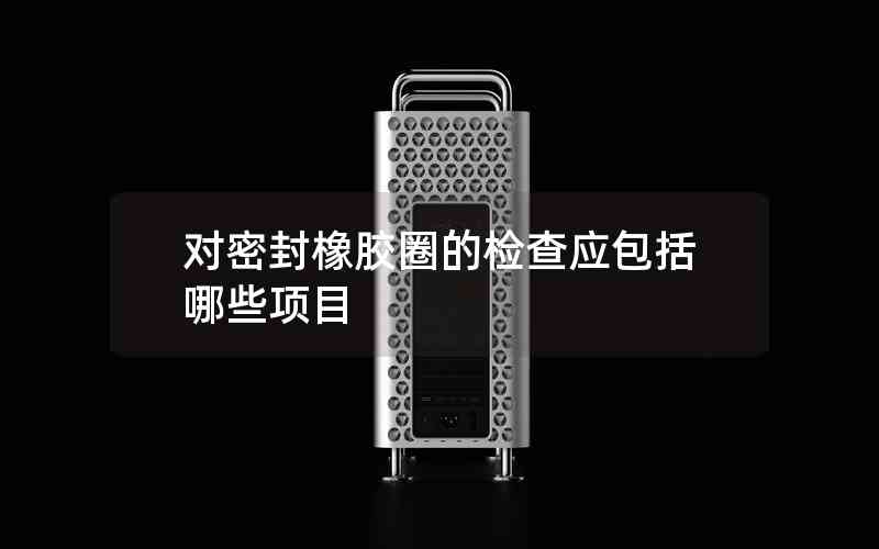 對密封橡膠圈的檢查應(yīng)包括哪些項目 對密封橡膠圈的檢查應(yīng)包括哪些項目