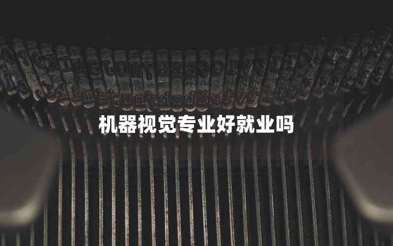 機(jī)器視覺專業(yè)好就業(yè)嗎 機(jī)器視覺專業(yè)好就業(yè)嗎
