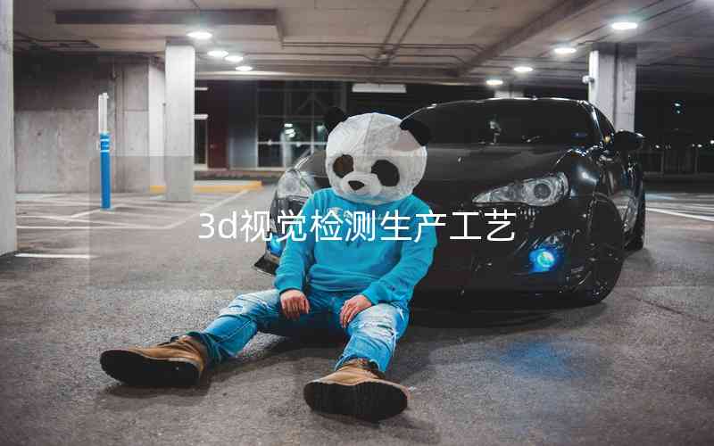 3d視覺檢測生產(chǎn)工藝 3d視覺檢測生產(chǎn)工藝