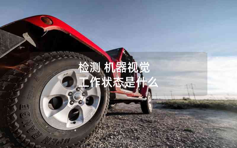 檢測 機(jī)器視覺 工作狀態(tài)是什么 檢測 機(jī)器視覺 工作狀態(tài)是什么