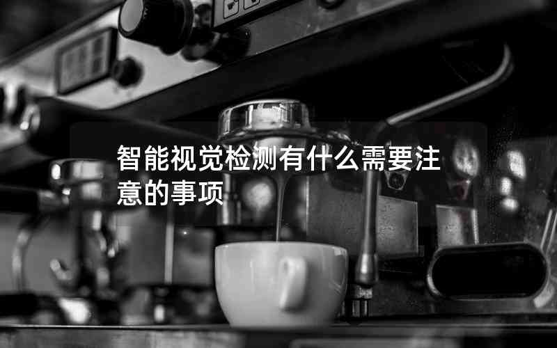 智能視覺(jué)檢測(cè)有什么需要注意的事項(xiàng) 智能視覺(jué)檢測(cè)有什么需要注意的事項(xiàng)