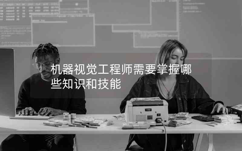 機器視覺工程師需要掌握哪些知識和技能 機器視覺工程師需要掌握哪些知識和技能