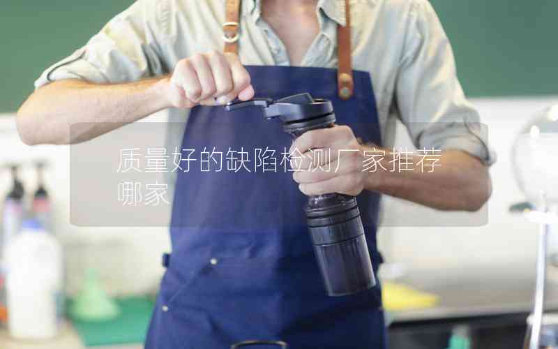 質(zhì)量好的缺陷檢測廠家推薦哪家 質(zhì)量好的缺陷檢測廠家推薦哪家