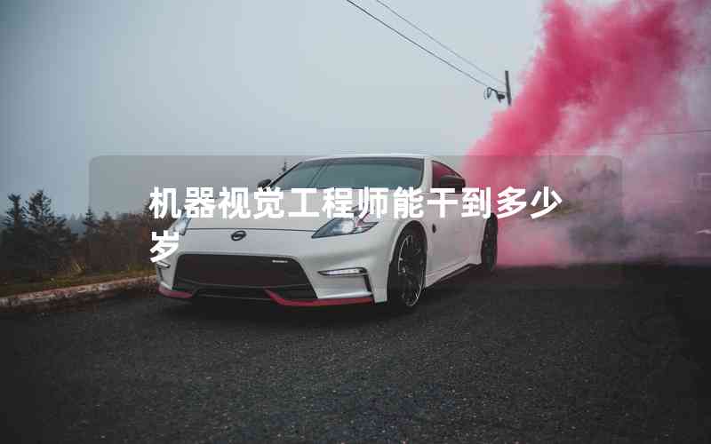 機器視覺工程師能干到多少歲 機器視覺工程師能干到多少歲