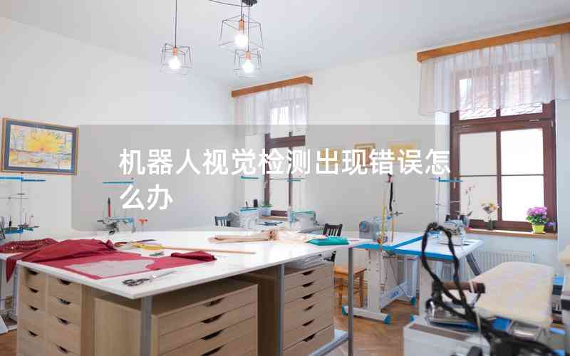 機(jī)器人視覺檢測出現(xiàn)錯誤怎么辦 機(jī)器人視覺檢測出現(xiàn)錯誤怎么辦
