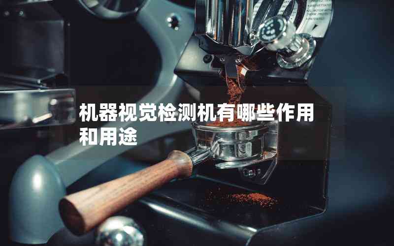 機(jī)器視覺檢測機(jī)有哪些作用和用途 機(jī)器視覺檢測機(jī)有哪些作用和用途