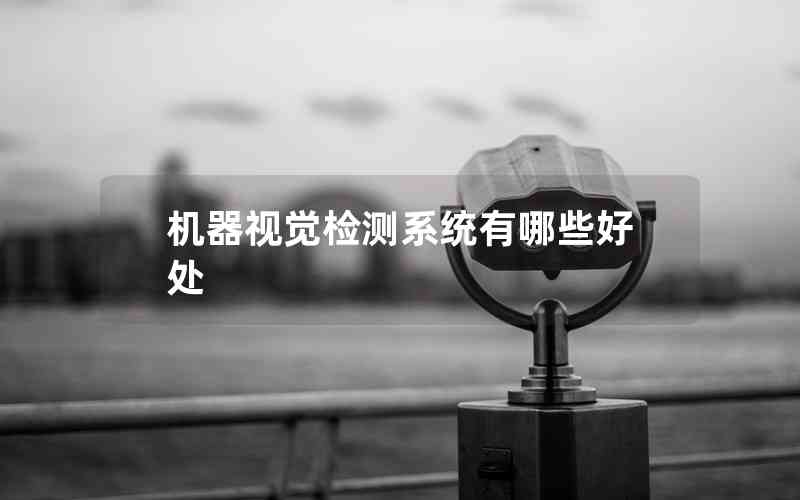 機(jī)器視覺(jué)檢測(cè)系統(tǒng)有哪些好處 機(jī)器視覺(jué)檢測(cè)系統(tǒng)有哪些好處