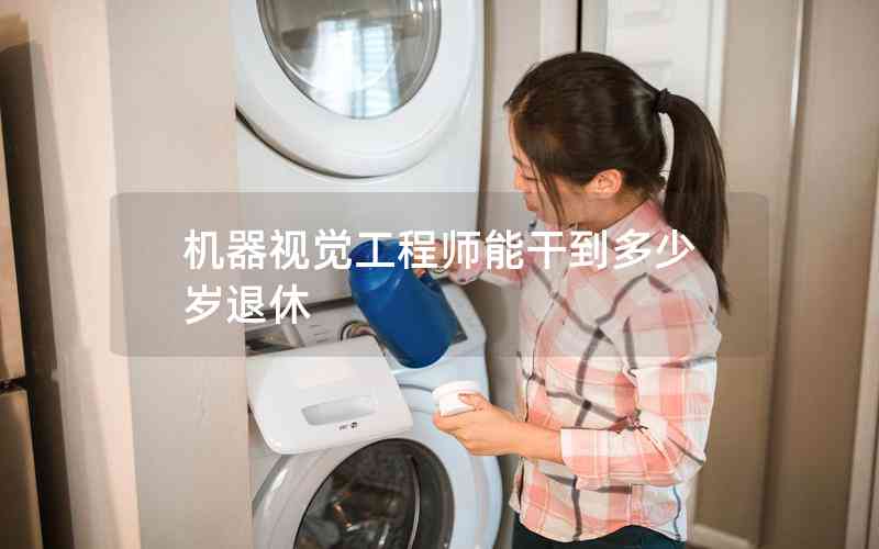 機器視覺工程師能干到多少歲退休 機器視覺工程師能干到多少歲退休