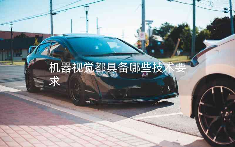 機(jī)器視覺(jué)都具備哪些技術(shù)要求 機(jī)器視覺(jué)都具備哪些技術(shù)要求